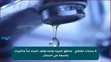 6 ساعات انقطاع.. مناطق الجيزة تواجه توقف المياه غداً وتأثيرات واسعة على السكان